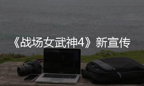 新宣新兵入战武神战种加场女传片场公布 全