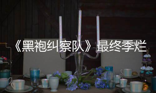 鲜度系列最终季终局赞察队袍纠烂番黑获盛茄新