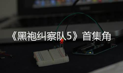 首集死亡盛赞察队袍纠引热议 圆满黑角色结局粉丝