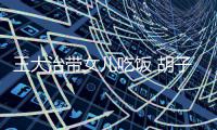 王大治带女儿吃饭 胡子拉碴不修边幅