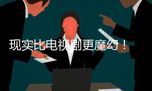 比电现实现自队主创视剧们发成真更魔幻黑袍纠察己的剧本竟然