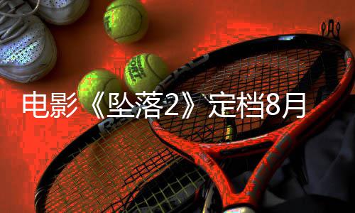 电影定档8坠坠批落2落3月 也已获
