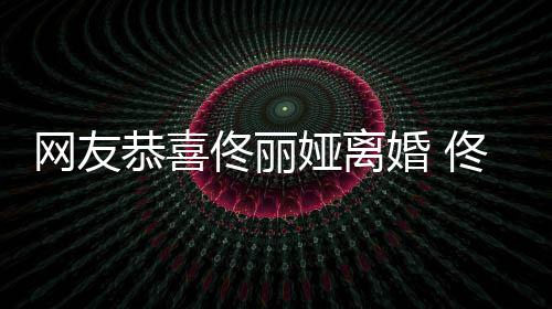 表示先道网友都得吵架佟丽佟丽恭喜娅离娅曾婚 歉