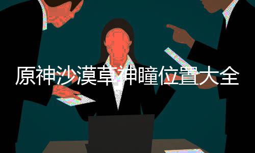 置大沙漠草神瞳位原神全