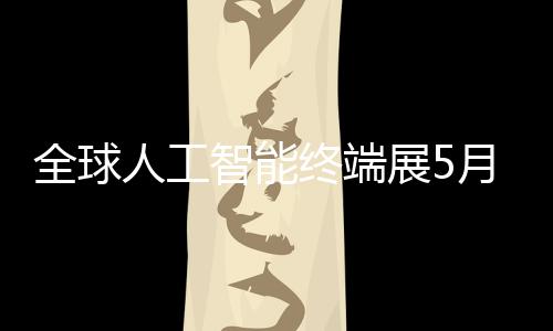 人工智能终端展5深启幕月在全球