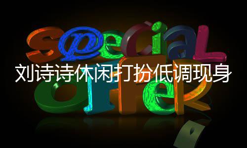 扮低班杨闲打调现组探诗休身剧幂 同框刘诗两人搂肩