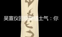 吴宣仪回应穿搭土气：你越是说我越故意这样做