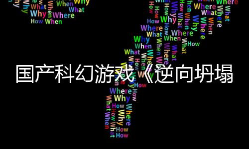 向坍新预虚幻逆5打造塌国产告 科幻游戏