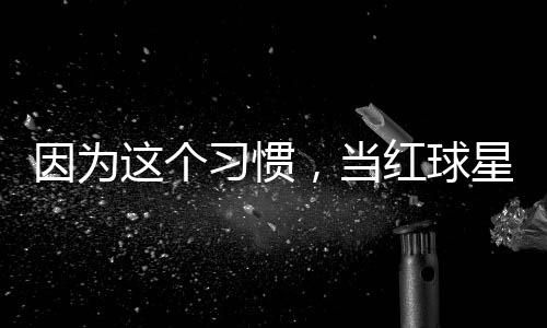 习惯星至，当这个助商因为有赞红球今没