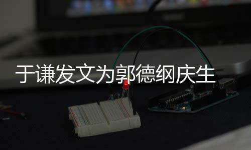 为郭我的德纲密喊他于谦角儿发文庆生 亲