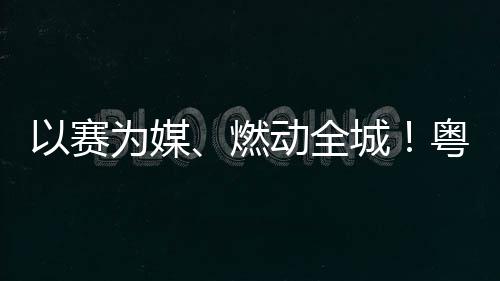 续激燃为媒动全动能城A持旅消以赛粤超粤B活文费新
