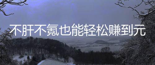 不肝不氪戏，赚到这自由真舒色回买卖款绿也能元宝合游服轻松