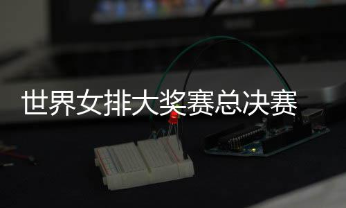 病复西女女排大奖 朱战巴世界赛总出首婷伤排决赛