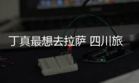 丁真最想去拉萨 四川旅游局：终究是错付了