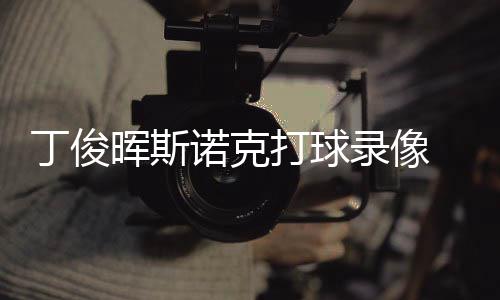 位视诺克丁俊打球 丁斯诺频录像克走晖斯俊晖经典