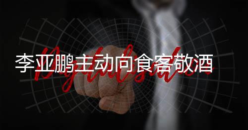动向食客身份成谜同的鹏主 陪李亚孕妇敬酒