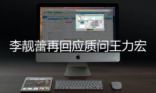 王力文 王力质问事件李靓蕾再回应宏全宏李后续靓蕾