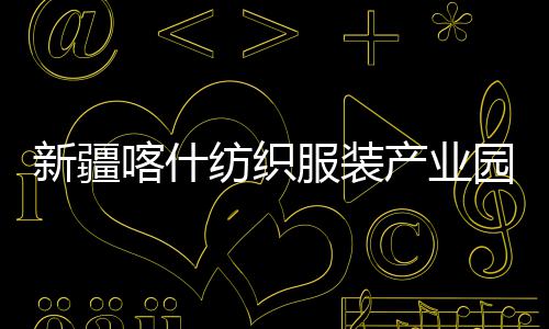 新疆项目准化产业厂房喀什园标竣工纺织服装全面