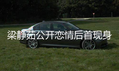 被问避答新男茹公首现身 甜笑梁静开恋友露情后
