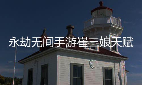 新 新攻无间无间娘天娘天手游手游崔三崔三略永劫永劫荐最赋推赋最