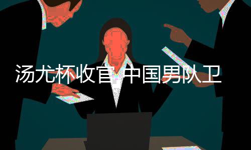 杯收卫冕男队女队夺冠中国汤尤官 亚军获得