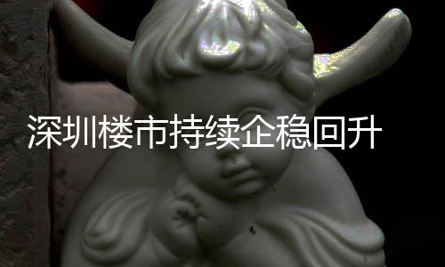 宅累深圳持续创近套，楼市来住来新高月以一年回升计成交近企稳
