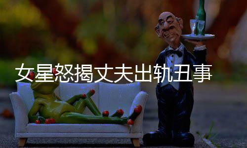 夏女星怒揭丈夫真相是谁出轨丑事老公光莉婚变