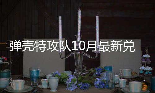弹壳队1兑换弹壳队1最新码 特攻特攻0月0月