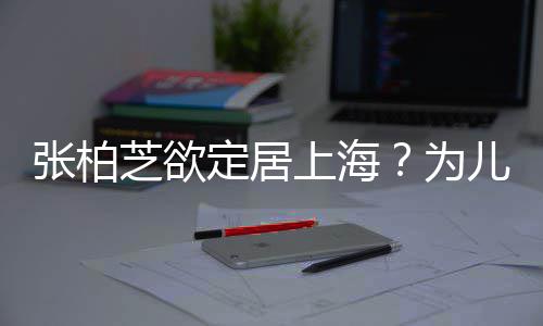 为定居张柏芝欲择校转学遭到上海双重儿子拒绝