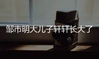 邹市明大儿子轩轩长大了 从呆萌可爱变成帅小伙