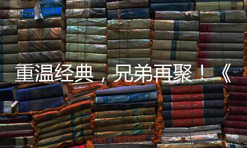 ，兄0日弟再典版重温征O争霸震撼 首赛大来袭远月3经典聚届经区4