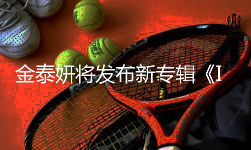 新专3首录1共收歌曲妍将金泰辑发布
