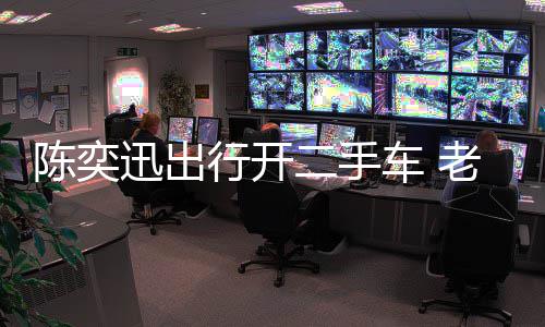 迅出行开徐濠小时物11万陈奕车 二手老婆萦购花8