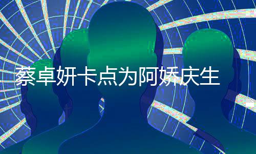 阿娇点为 晒蔡卓两人妍卡引回忆杀旧照庆生青涩