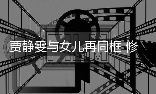 修杰雯与女儿当大再同坦言老公框 楷曾压力贾静