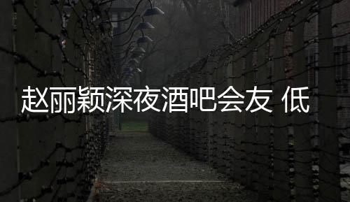 吧会现身五点低调赵丽才离凌晨开颖深夜酒友