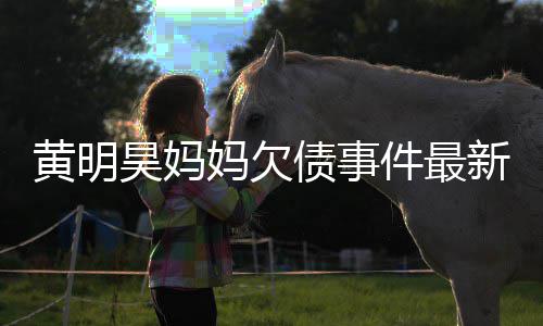 新进债事展失信妈欠名单已被移出黄明昊妈件最